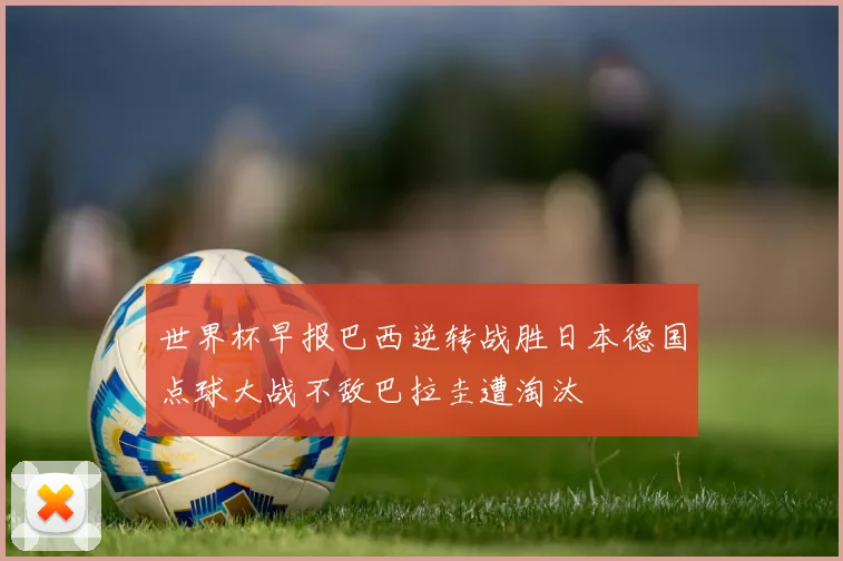 世界杯早报巴西逆转战胜日本德国点球大战不敌巴拉圭遭淘汰